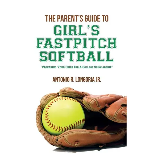 The Parent's Guide to Girl's Fastpitch Softball: Preparing Your Child For A College Scholarship - Paperback