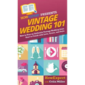 Vintage Wedding 101: How to Plan an Authentic Vintage Wedding from Start to Finish with Love, Grace, and Style - Hardcover