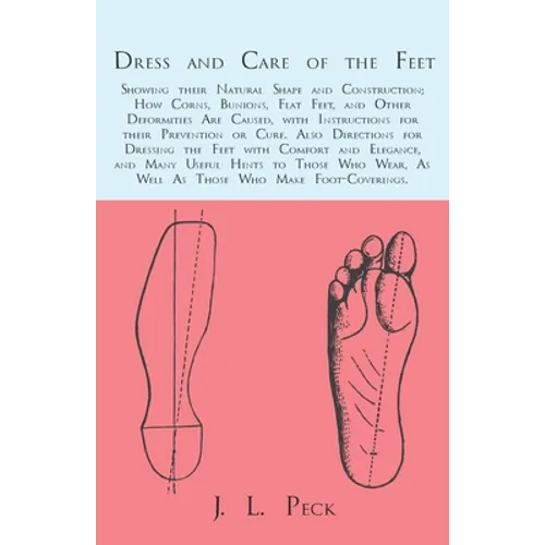 Dress and Care of the Feet; Showing Their Natural Shape and Construction; How Corns, Bunions, Flat Feet, and Other Deformities Are Caused: With Instru - Paperback