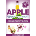 Apple Cider Vinegar: Holistic Apple Cider Recipes & Uses for Health, Beauty, Cooking & Home - Paperback