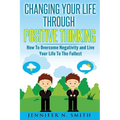 Changing Your Life Through Positive Thinking: How To Overcome Negativity and Live Your Life To The Fullest - Paperback