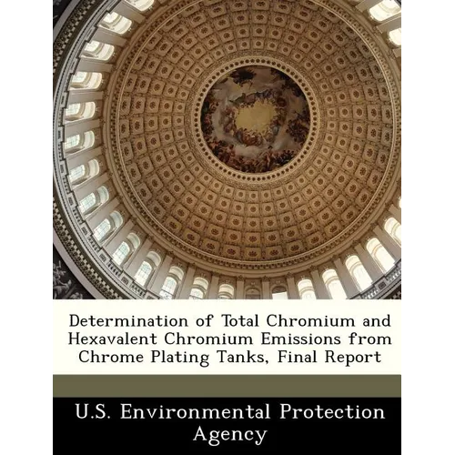 Determination of Total Chromium and Hexavalent Chromium Emissions from Chrome Plating Tanks, Final Report - Paperback