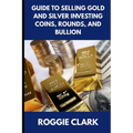 Guide to Selling Gold and Silver Investing Coins, Rounds, and Bullion: How Beginners and Long-Time Holders Can Sell Large Amounts, Rare Sizes, and Phy - Paperback