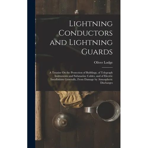 Lightning Conductors and Lightning Guards: A Treatise On the Protection of Buildings, of Telegraph Instruments and Submarine Cables, and of Electric I - Hardcover