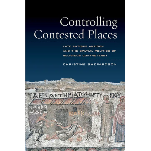 Controlling Contested Places: Late Antique Antioch and the Spatial Politics of Religious Controversy - Paperback