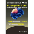 Subconscious Mind: Strengthen Your Subconscious Mind Muscle: Tame, Reprogram & Control Your Subconscious Mind to Transform Your Life - Paperback