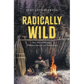 Radically Wild: True Tales of Adventure, Wilderness Survival, and Hard Lessons - Paperback