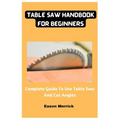 Table Saw Handbook For Beginners: Complete Guide To Use Table Saw And Cut Angles - Paperback