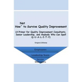How Not to Survive Quality Improvement: A Primer for Quality Improvement Consultants, Senior Leadership, and Anybody Who Can Spell Q-U-A-L-I-T-Y - Paperback