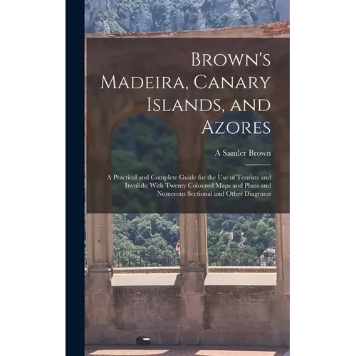 Brown's Madeira, Canary Islands, and Azores: A Practical and Complete Guide for the Use of Tourists and Invalids; With Twenty Coloured Maps and Plans - Hardcover