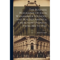 The Business Biography Of John Wanamaker Founder And Builder America S Merchant Pioneer From 1861 To 1922 - Paperback