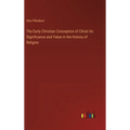 The Early Christian Conception of Christ Its Significance and Value in the History of Religion - Hardcover