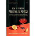 How to Start an Alcohol Business: The Complete Alcohol Business Plan Blueprint: Step-by-Step Strategies for Funding, Distribution, Digital Marketing, - Paperback