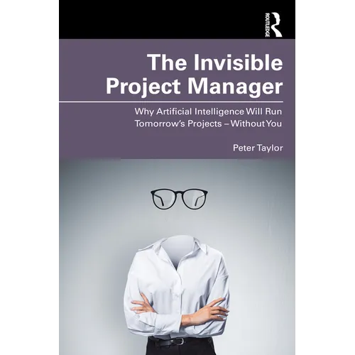 The Invisible Project Manager: Why Artificial Intelligence Will Run Tomorrow's Projects - Without You - Paperback