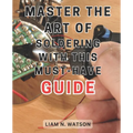 Master the Art of Soldering with this Must-Have Guide: Unlock the Secrets to Perfecting Soldering Skills with Expert Guidance and Foolproof Methods - Paperback