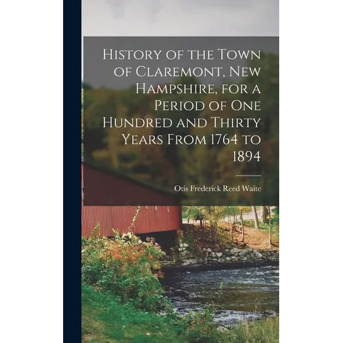 History of the Town of Claremont, New Hampshire, for a Period of one Hundred and Thirty Years From 1764 to 1894 - Hardcover