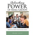 Unleashing the Power of Small Groups: Essential Group Facillitation Skills - Paperback