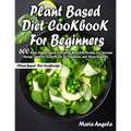 Plant Based Diet Cookbook for Beginners: 600 Easy, Simple, Quick & Healthy Everyday Recipes for Increase Energy, Improve Your Mood, Fix Digestion, and - Paperback