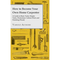 How to Become Your Own Home Carpenter - A Guide to Basic Tools, Simple Tasks, Elementary Cabinet Work and Finishing Woods - Paperback