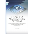 How to Make Money with AI: Unlocking Financial Prosperity in the Age of Artificial Intelligence - Paperback