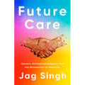 Future Care: Sensors, Artificial Intelligence, and the Reinvention of Medicine - Hardcover