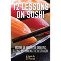 12 Lessons On Sushi: Become an Expert on Ordering, Eating, and Making the Best Sushi - Paperback