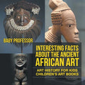 Interesting Facts About The Ancient African Art - Art History for Kids Children's Art Books - Paperback