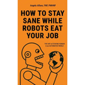 How to Stay Sane While Robots Eat Your Job: The ART of STAYING HUMAN in an AUTOMATED WORLD - Hardcover