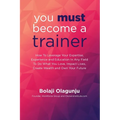 You Must Become A Trainer: How to leverage your expertise, experience and education in any field to do what you love, impact lives, create wealth - Paperback