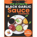 The Ultimate Black Garlic Sauce Cookbook: The Next Big Thing in Your Kitchen 100 Homemade Sauce Recipes; Step-by-Step Beginner's Guide to Making Black - Paperback