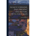 Alsace-Lorraine, Past, Present, and Future, With Four Maps - Hardcover