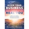 Align Your Business with the Real You: Connect with Yourself, Create What Matters Most, and Define Your Success - Paperback