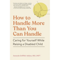 How to Handle More Than You Can Handle: Caring for Yourself While Raising a Disabled Child - Paperback