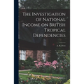 The Investigation of National Income on British Tropical Dependencies - Paperback