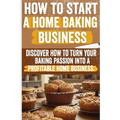 How to Start a Home Baking Business: Comprehensive Guide to Finding Your Niche, Setting Up Your Kitchen, and Marketing Your Baked Goods Successfully - Paperback
