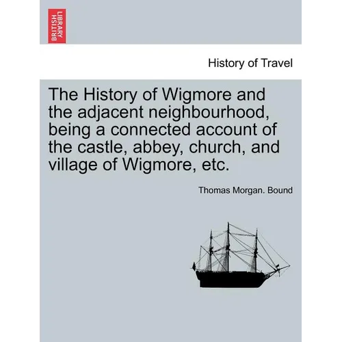The History of Wigmore and the Adjacent Neighbourhood, Being a Connected Account of the Castle, Abbey, Church, and Village of Wigmore, Etc. - Paperback