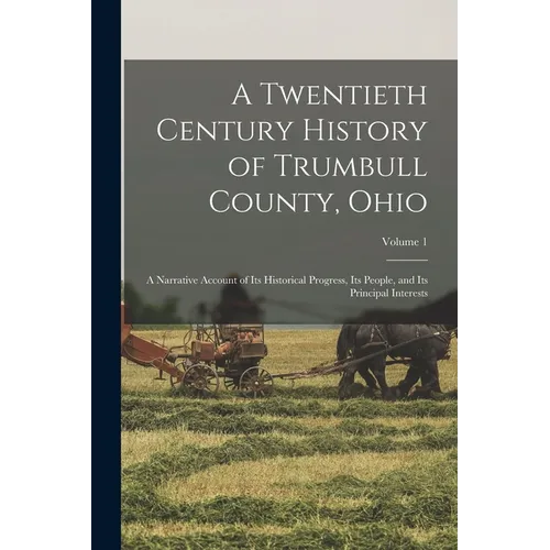 A Twentieth Century History of Trumbull County, Ohio: A Narrative Account of Its Historical Progress, Its People, and Its Principal Interests; Volume - Paperback