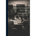 How To Teach History; A Manual Of Suggestions For The Teacher - Paperback