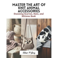 Master the Art of Knit Animal Accessories: Stunning Scarves, Hats, and Mittens Book - Paperback