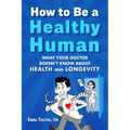 How to Be a Healthy Human: What Your Doctor Doesn't Know about Health and Longevity - Hardcover