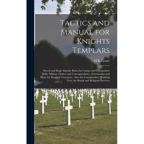 Tactics and Manual for Knights Templars: Sword and Bugle Signals, Rules for Camps and Competitive Drills, Military Orders and Correspondence, Ceremoni - Hardcover
