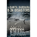 The Santa Barbara B-24 Disasters: A Chain of Tragedies Across Air, Land & Sea - Hardcover