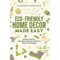 Eco-Friendly Home Decor Made Easy: Hacks & Crafts, Fun Zero-Waste DIY Projects for Stylish Homes - Paperback