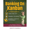 Banking on Kanban: Mastering Kanban to Boost Cash Flow, Minimize Inventory, and Maximize Delivery Performance - Paperback