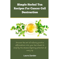 Simple Herbal Tea Recipes for Cancer Cell Destruction: Discover the art of infusing positive affirmation into your tea rituals to amplify the disease- - Paperback