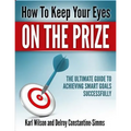 How to Keep Your Eyes on the Prize: The Ultimate Guide To Achieving Smart Goals Successfully - Paperback