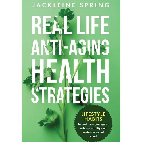 Real Life Anti-Aging Health Strategies: Lifestyle Habits to look your youngest, achieve vitality, and sustain a sound mind - Hardcover
