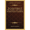 The Antient Religion Of The Gentiles, And Causes Of Their Errors Consider'd - Paperback