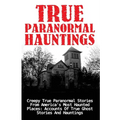 True Paranormal Hauntings: Creepy True Paranormal Stories From America's Most Haunted Places: Accounts Of True Ghost Stories And Hauntings - Paperback