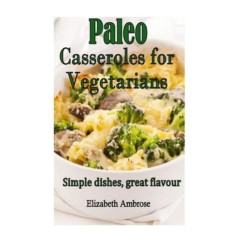 Paleo Casseroles for Vegetarians: Simple dishes, great flavor - Paperback